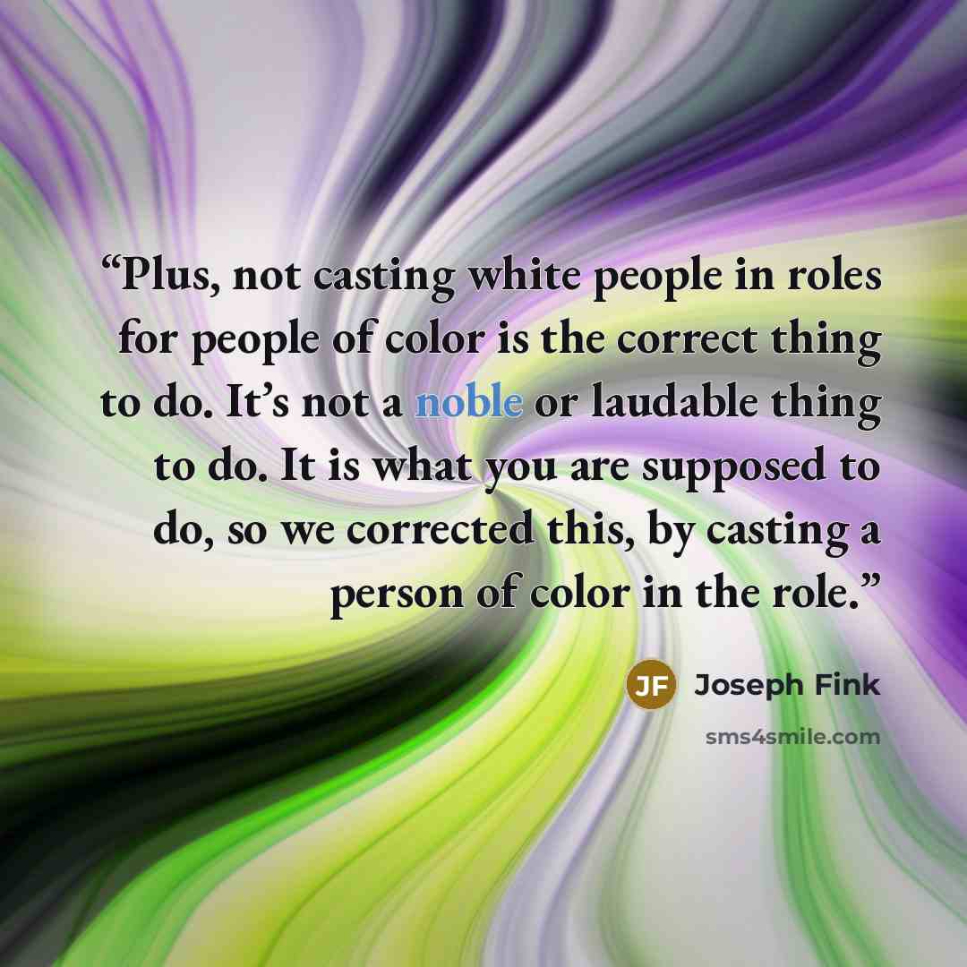 “Plus, not casting white people in roles for people of color is the correct thing to do. It’s not a noble or laudable thing to do. It is what you are supposed to do, so we corrected this, by casting a person of color in the role.” quote by Joseph Fink