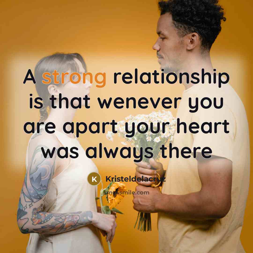 “A strong relationship is that wenever you are apart your heart was always there” quote by Kristeldelacruz