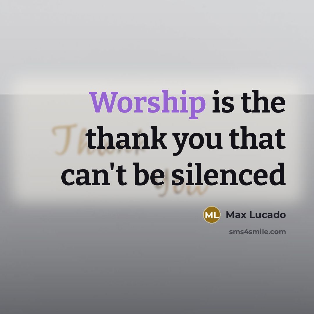 “Worship is the thank you that can't be silenced” quote by Max Lucado