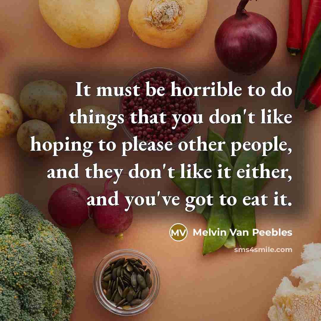 “It must be horrible to do things that you don't like hoping to please other people, and they don't like it either, and you've got to eat it.” quote by Melvin Van Peebles