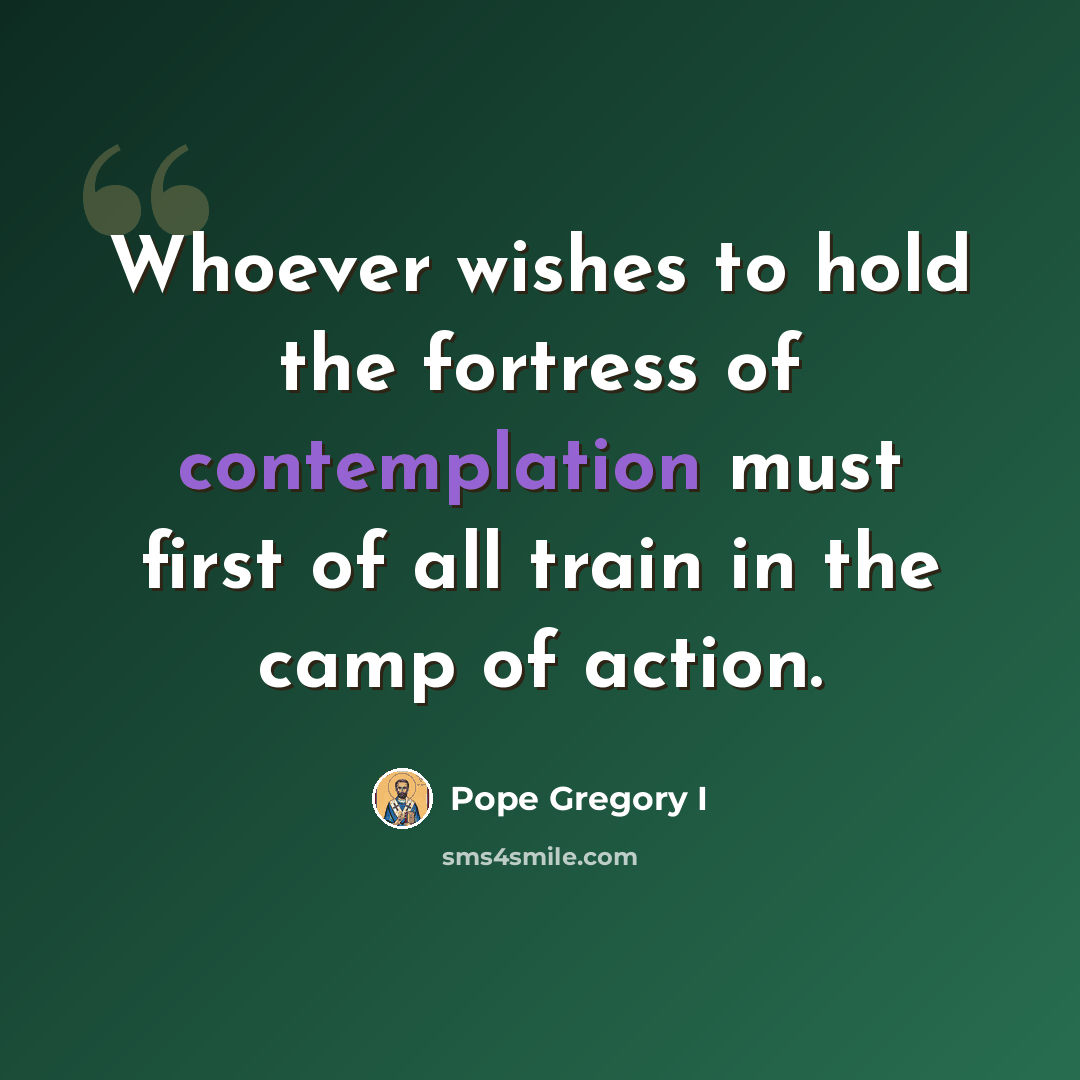 “Whoever wishes to hold the fortress of contemplation must first of all train in the camp of action.” quote by Pope Gregory I