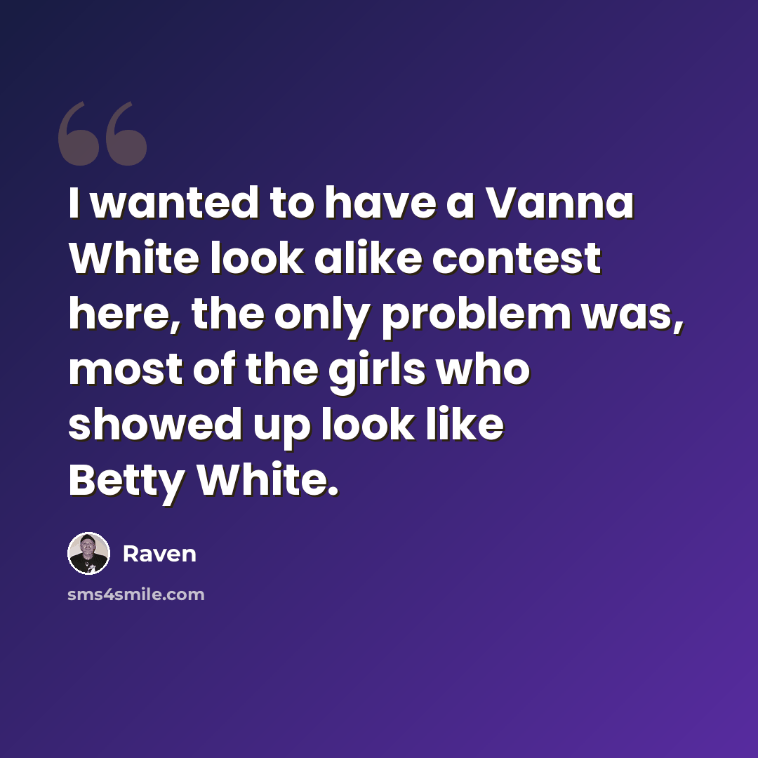 “I wanted to have a Vanna White look alike contest here, the only problem was, most of the girls who showed up look like Betty White.” quote by Raven