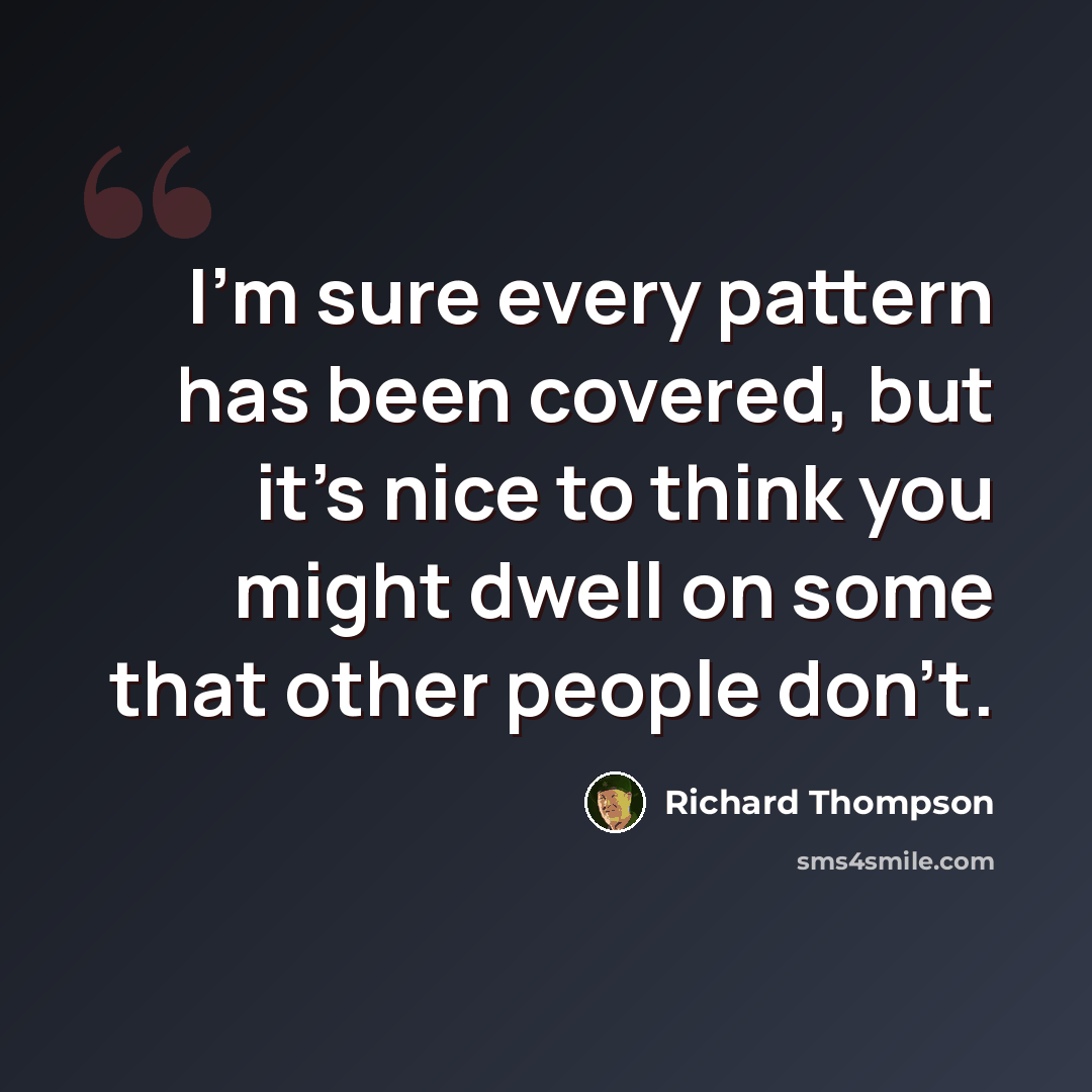 “I'm sure every pattern has been covered, but it's nice to think you might dwell on some that other people don't.” quote by Richard Thompson