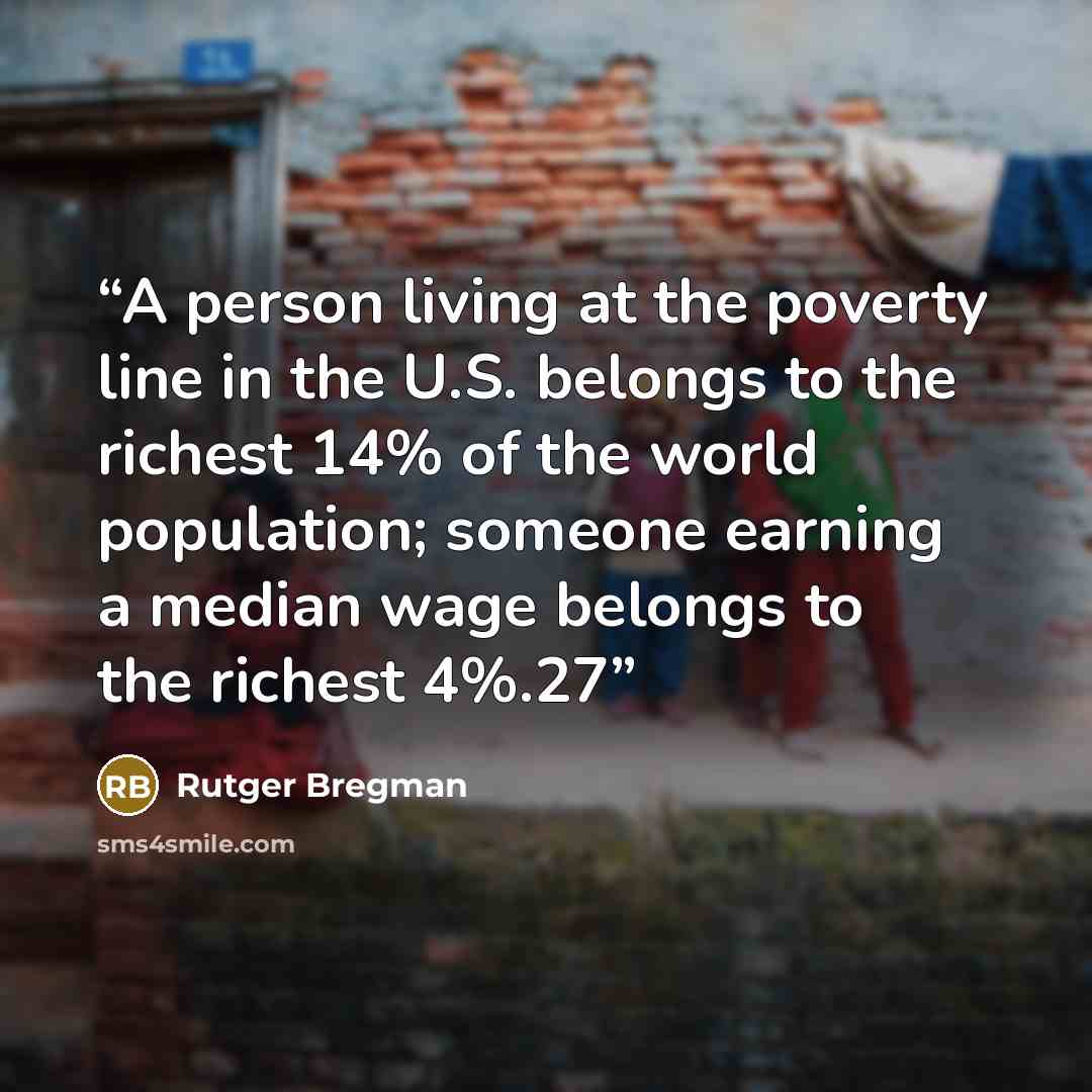 “A person living at the poverty line in the U.S. belongs to the richest 14% of the world population; someone earning a median wage belongs to the richest 4%.27” quote by Rutger Bregman