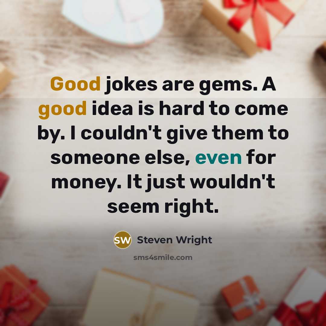 “Good jokes are gems. A good idea is hard to come by. I couldn't give them to someone else, even for money. It just wouldn't seem right.” quote by Steven Wright