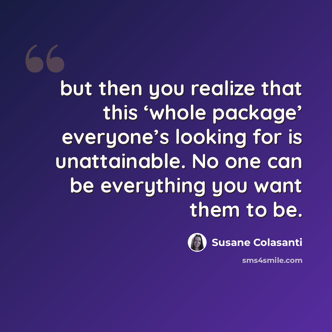 “but then you realize that this ‘whole package’ everyone’s looking for is unattainable. No one can be everything you want them to be.” quote by Susane Colasanti