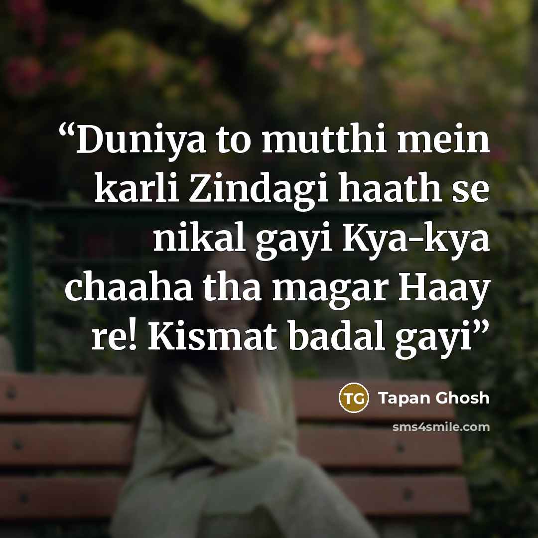 “Duniya to mutthi mein karli Zindagi haath se nikal gayi Kya-kya chaaha tha magar Haay re! Kismat badal gayi” quote by Tapan Ghosh