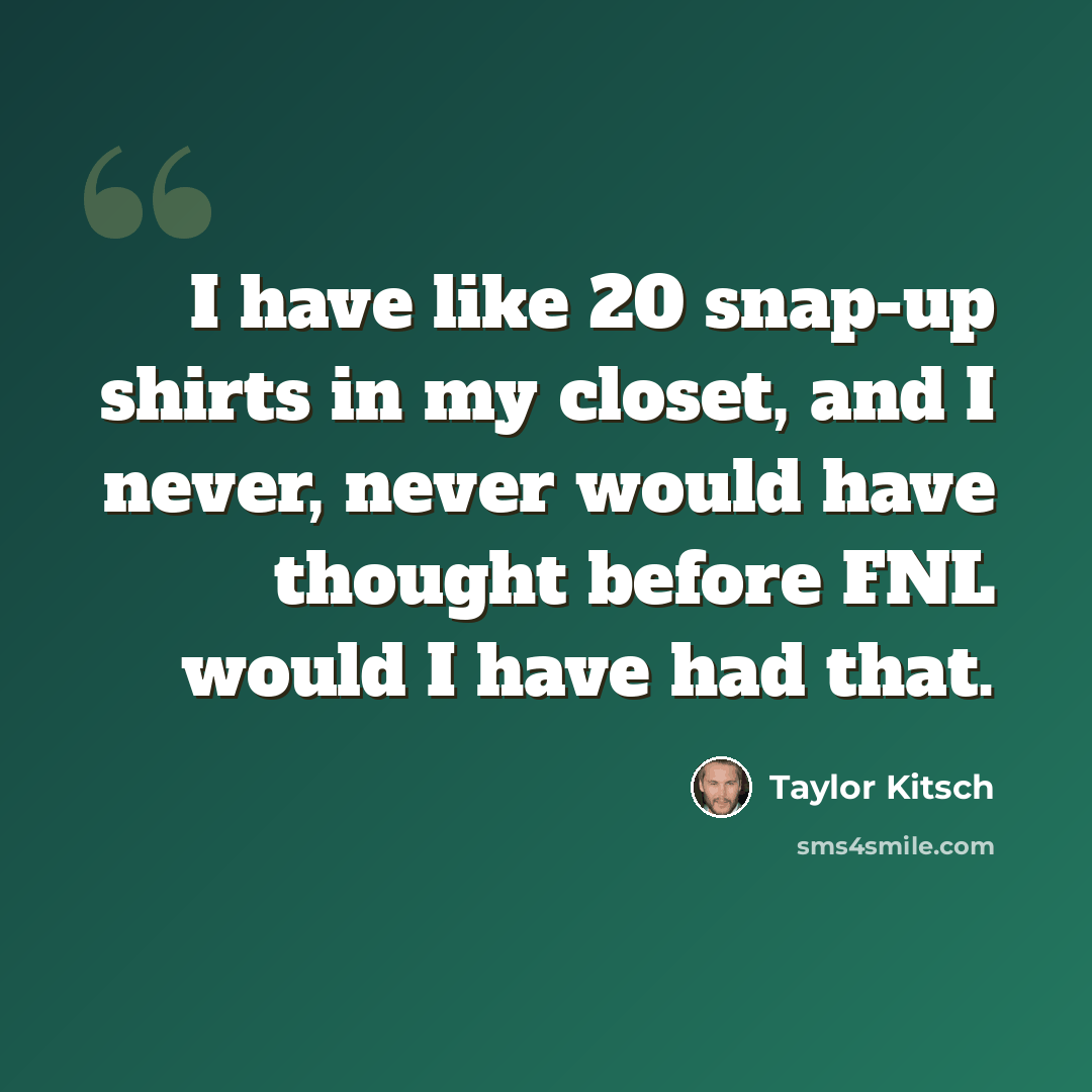 “I have like 20 snap-up shirts in my closet, and I never, never would have thought before FNL would I have had that.” quote by Taylor Kitsch