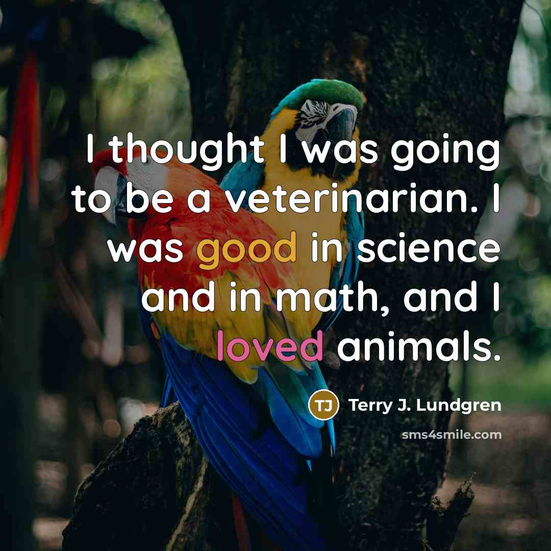 “I thought I was going to be a veterinarian. I was good in science and in math, and I loved animals.” quote by Terry J. Lundgren