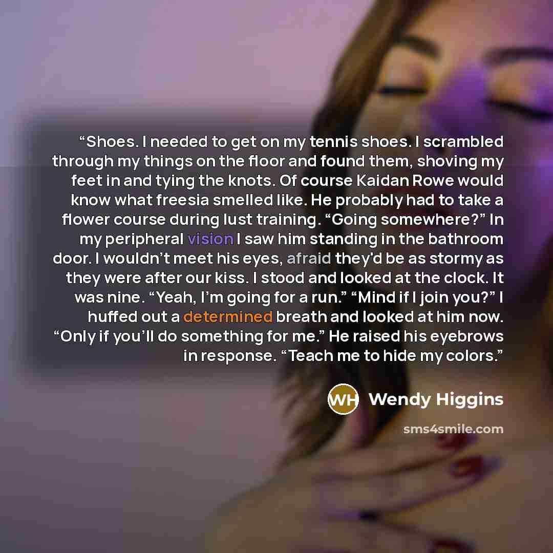 “Shoes. I needed to get on my tennis shoes. I scrambled through my things on the floor and found them, shoving my feet in and tying the knots. Of course Kaidan Rowe would know what freesia smelled like. He probably had to take a flower course during lust training. “Going somewhere?” In my…” quote by Wendy Higgins