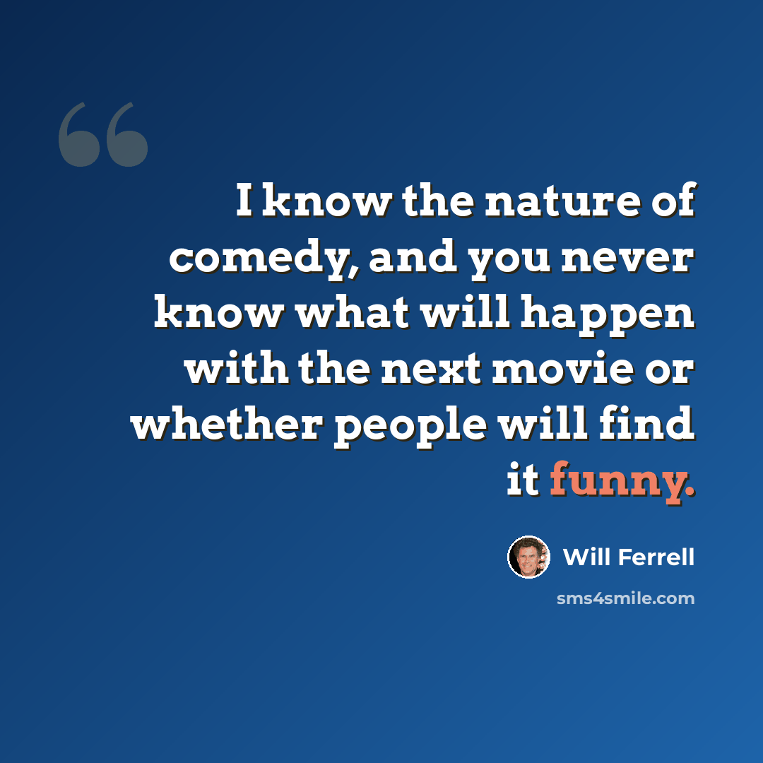 “I know the nature of comedy, and you never know what will happen with the next movie or whether people will find it funny.” quote by Will Ferrell