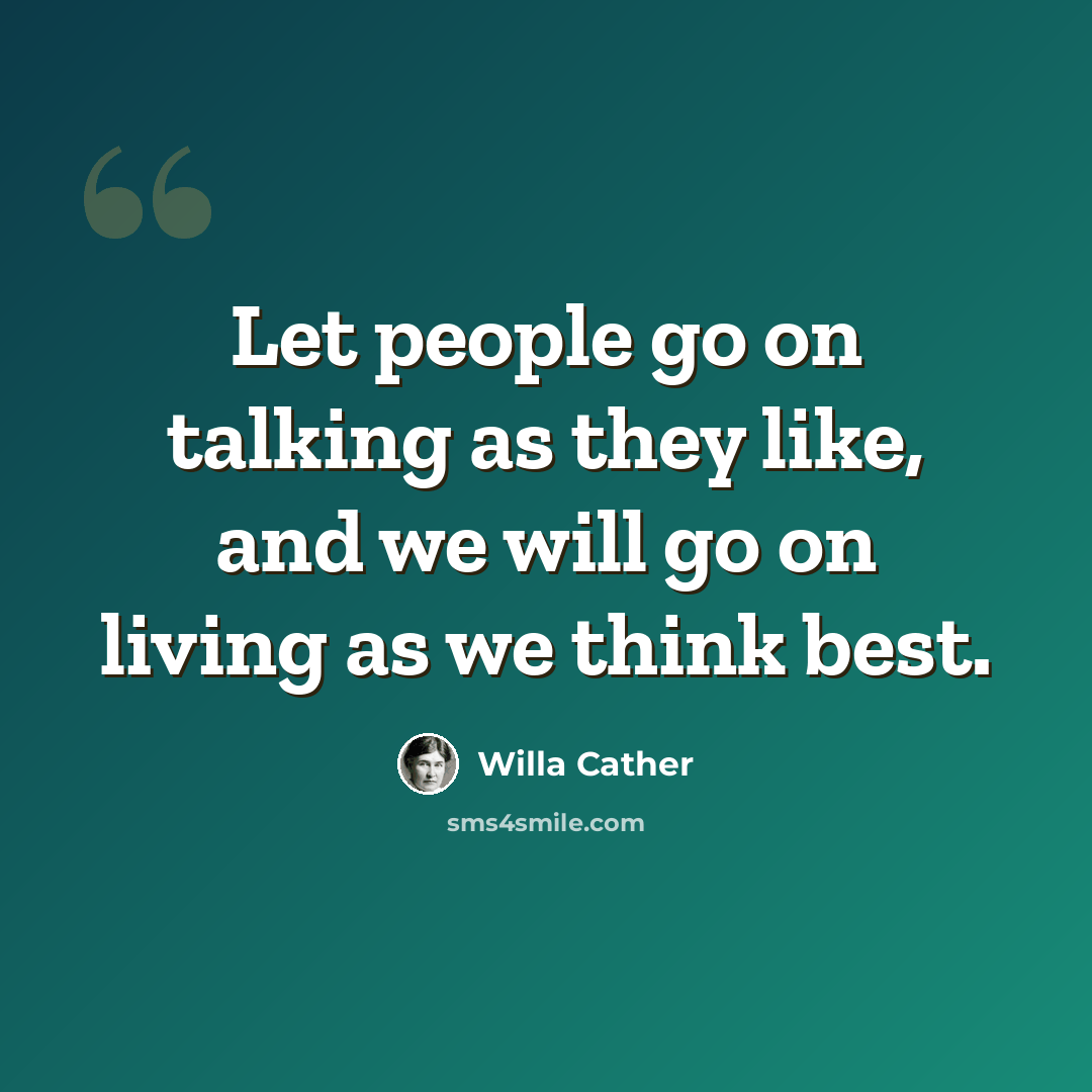 “Let people go on talking as they like, and we will go on living as we think best.” quote by Willa Cather