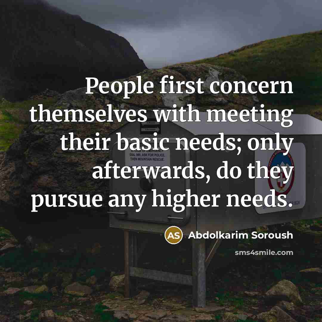 “People first concern themselves with meeting their basic needs; only afterwards, do they pursue any higher needs.” quote by Abdolkarim Soroush