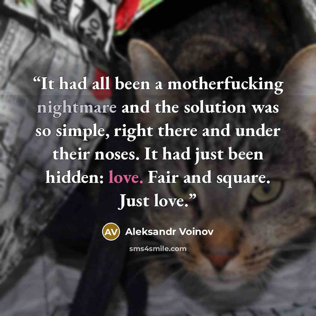 “It had all been a motherfucking nightmare and the solution was so simple, right there and under their noses. It had just been hidden: love. Fair and square. Just love.” quote by Aleksandr Voinov