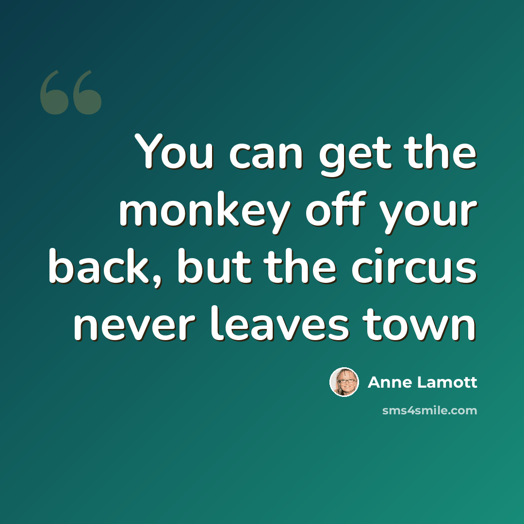 “You can get the monkey off your back, but the circus never leaves town” quote by Anne Lamott