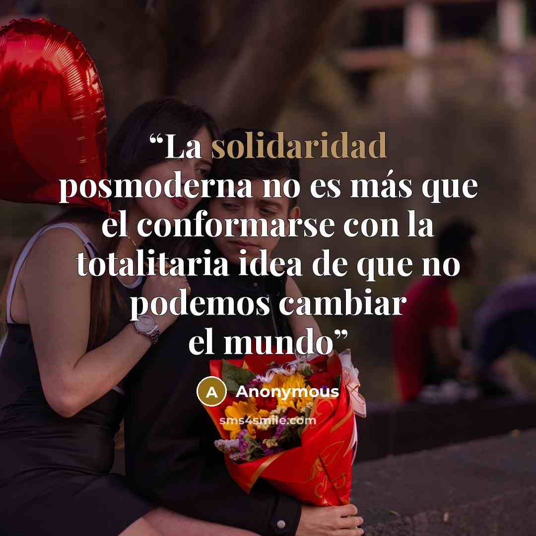 “La solidaridad posmoderna no es más que el conformarse con la totalitaria idea de que no podemos cambiar el mundo” quote by Anonymous