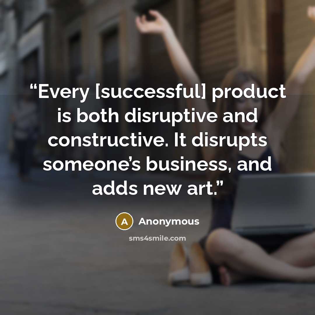 “Every [successful] product is both disruptive and constructive. It disrupts someone’s business, and adds new art.” quote by Anonymous