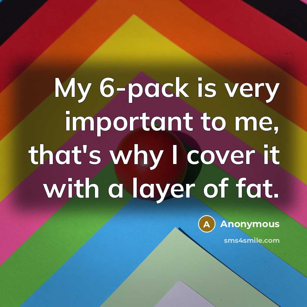 “My 6-pack is very important to me, that's why I cover it with a layer of fat.” quote by Anonymous