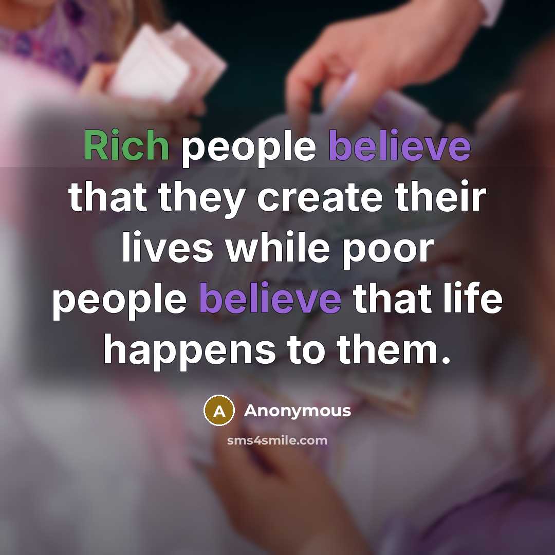 “Rich people believe that they create their lives while poor people believe that life happens to them.” quote by Anonymous