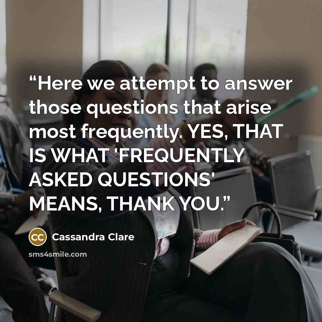 “Here we attempt to answer those questions that arise most frequently. YES, THAT IS WHAT 'FREQUENTLY ASKED QUESTIONS' MEANS, THANK YOU.” quote by Cassandra Clare