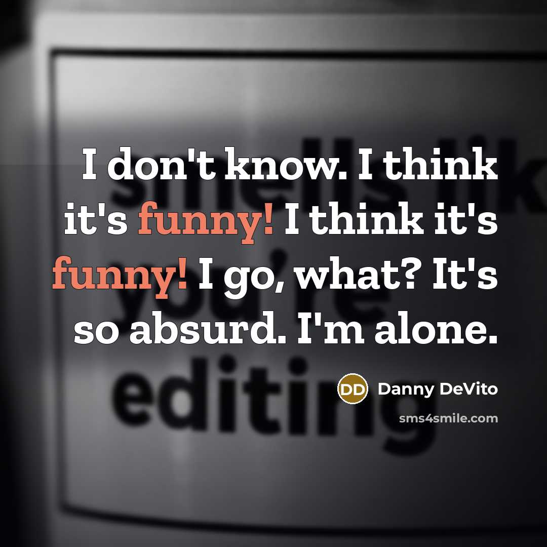 “I don't know. I think it's funny! I think it's funny! I go, what? It's so absurd. I'm alone.” quote by Danny DeVito