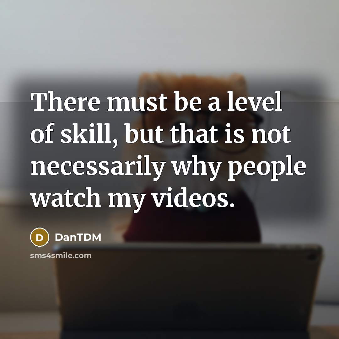 “There must be a level of skill, but that is not necessarily why people watch my videos.” quote by DanTDM
