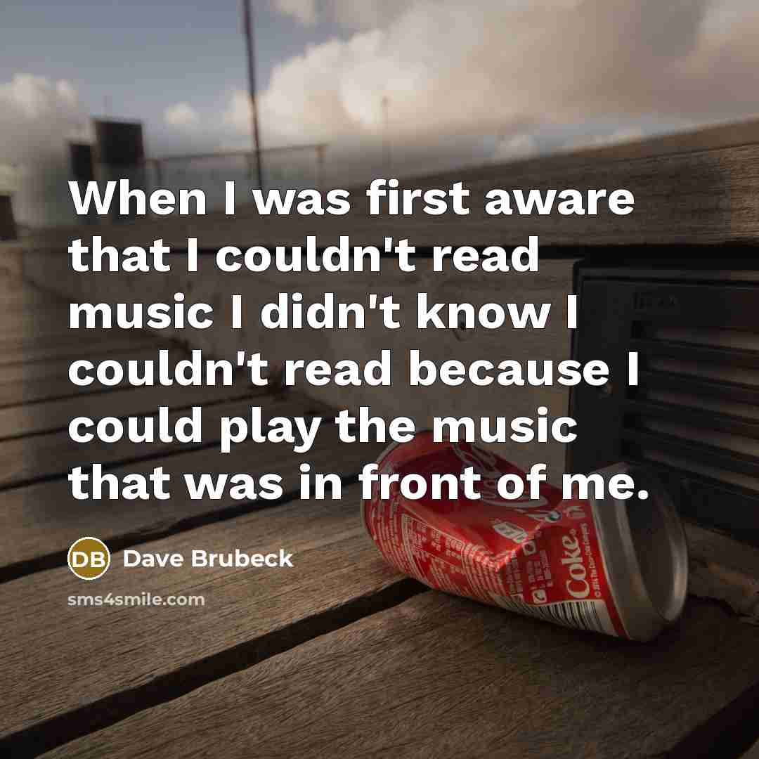 “When I was first aware that I couldn't read music I didn't know I couldn't read because I could play the music that was in front of me.” quote by Dave Brubeck