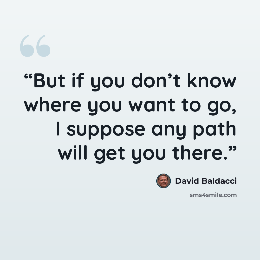 “But if you don’t know where you want to go, I suppose any path will get you there.” quote by David Baldacci