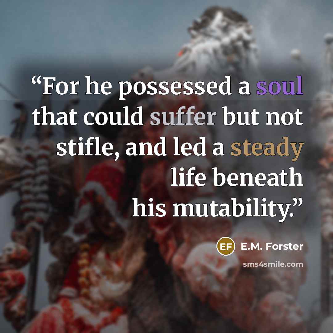 “For he possessed a soul that could suffer but not stifle, and led a steady life beneath his mutability.” quote by E.M. Forster