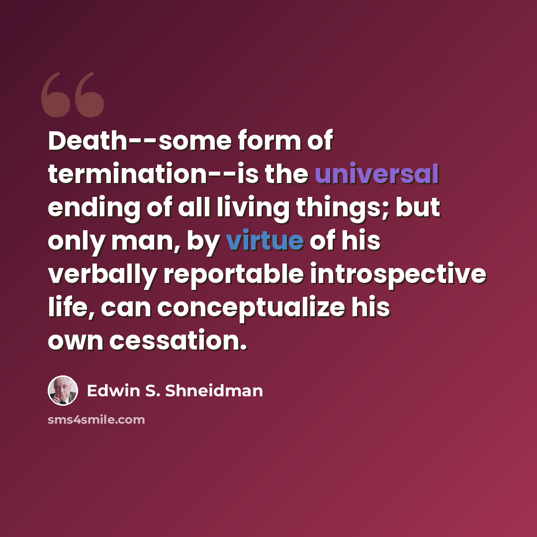 “Death--some form of termination--is the universal ending of all living things; but only man, by virtue of his verbally reportable introspective life, can conceptualize his own cessation.” quote by Edwin S. Shneidman