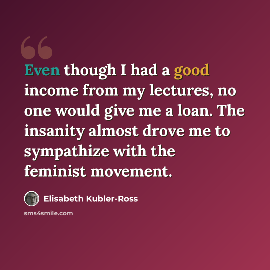 “Even though I had a good income from my lectures, no one would give me a loan. The insanity almost drove me to sympathize with the feminist movement.” quote by Elisabeth Kubler-Ross