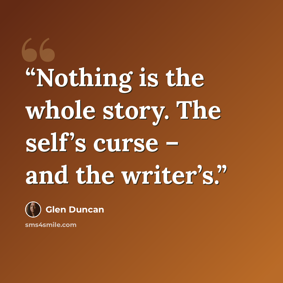 “Nothing is the whole story. The self’s curse – and the writer’s.” quote by Glen Duncan