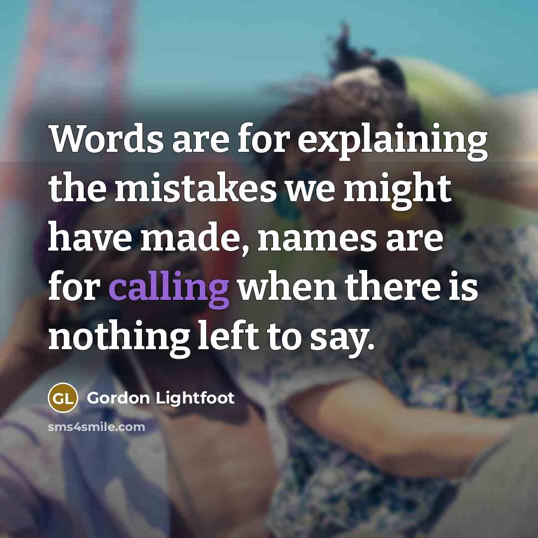 “Words are for explaining the mistakes we might have made, names are for calling when there is nothing left to say.” quote by Gordon Lightfoot