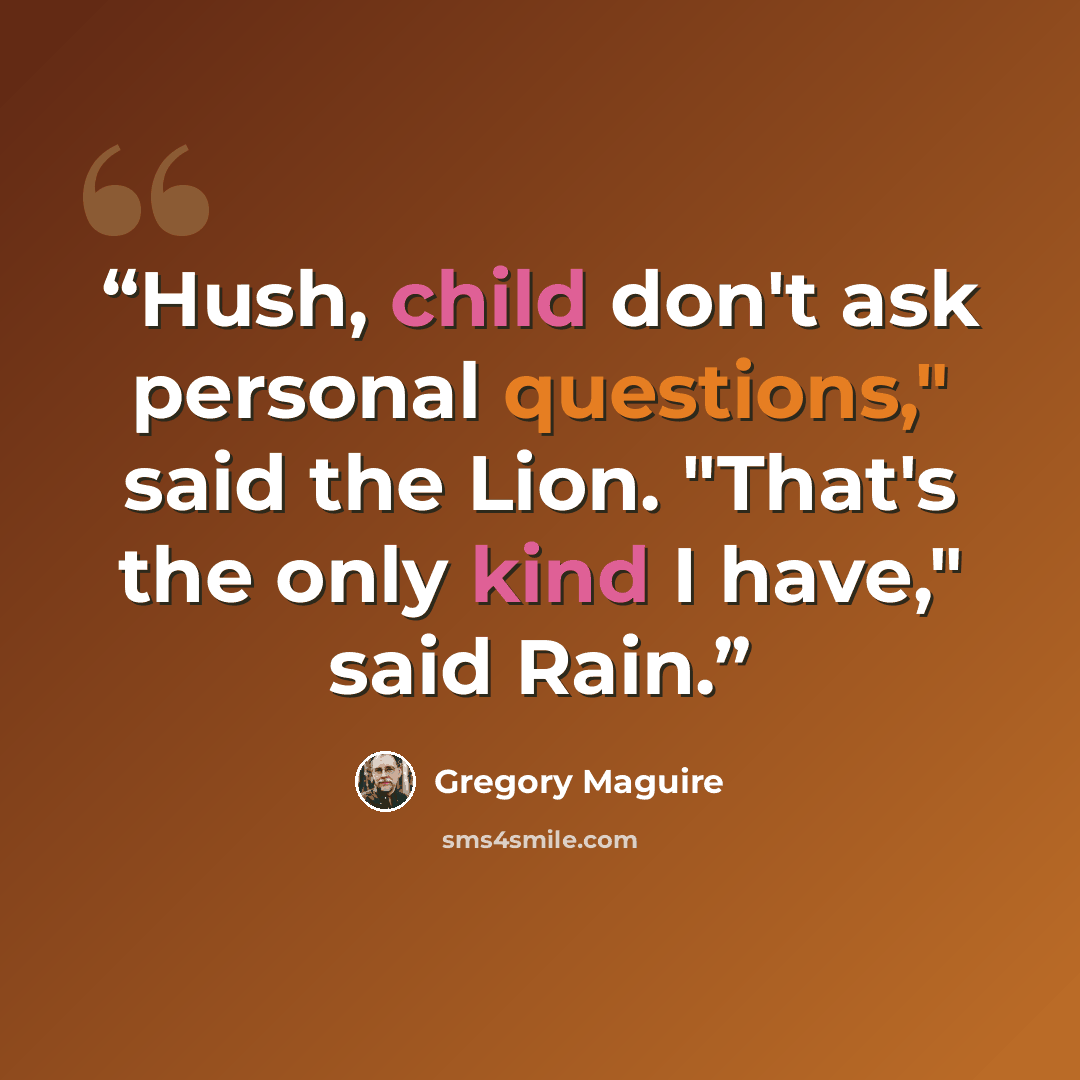 “Hush, child don't ask personal questions," said the Lion. "That's the only kind I have," said Rain.” quote by Gregory Maguire