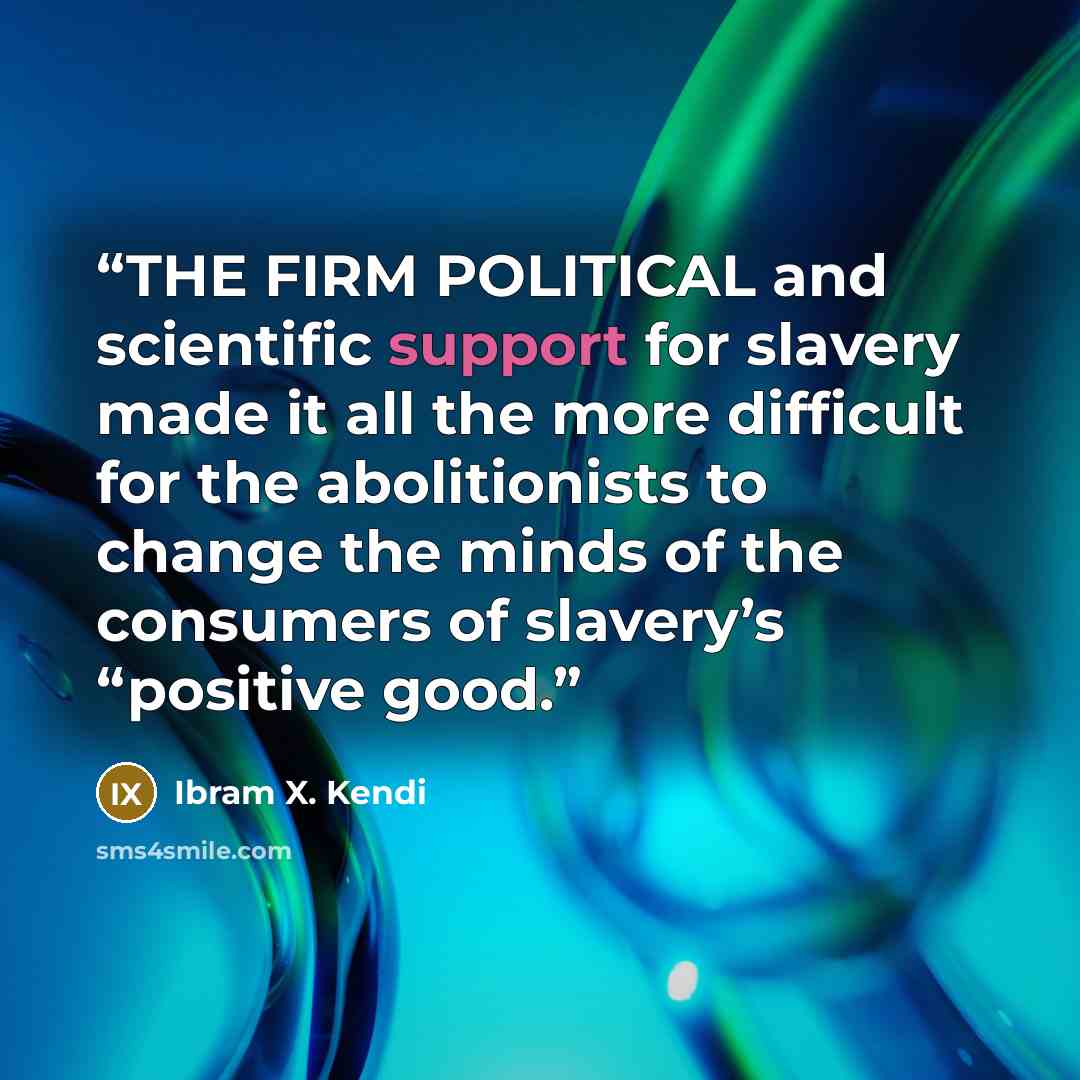 “THE FIRM POLITICAL and scientific support for slavery made it all the more difficult for the abolitionists to change the minds of the consumers of slavery’s “positive good.” quote by Ibram X. Kendi
