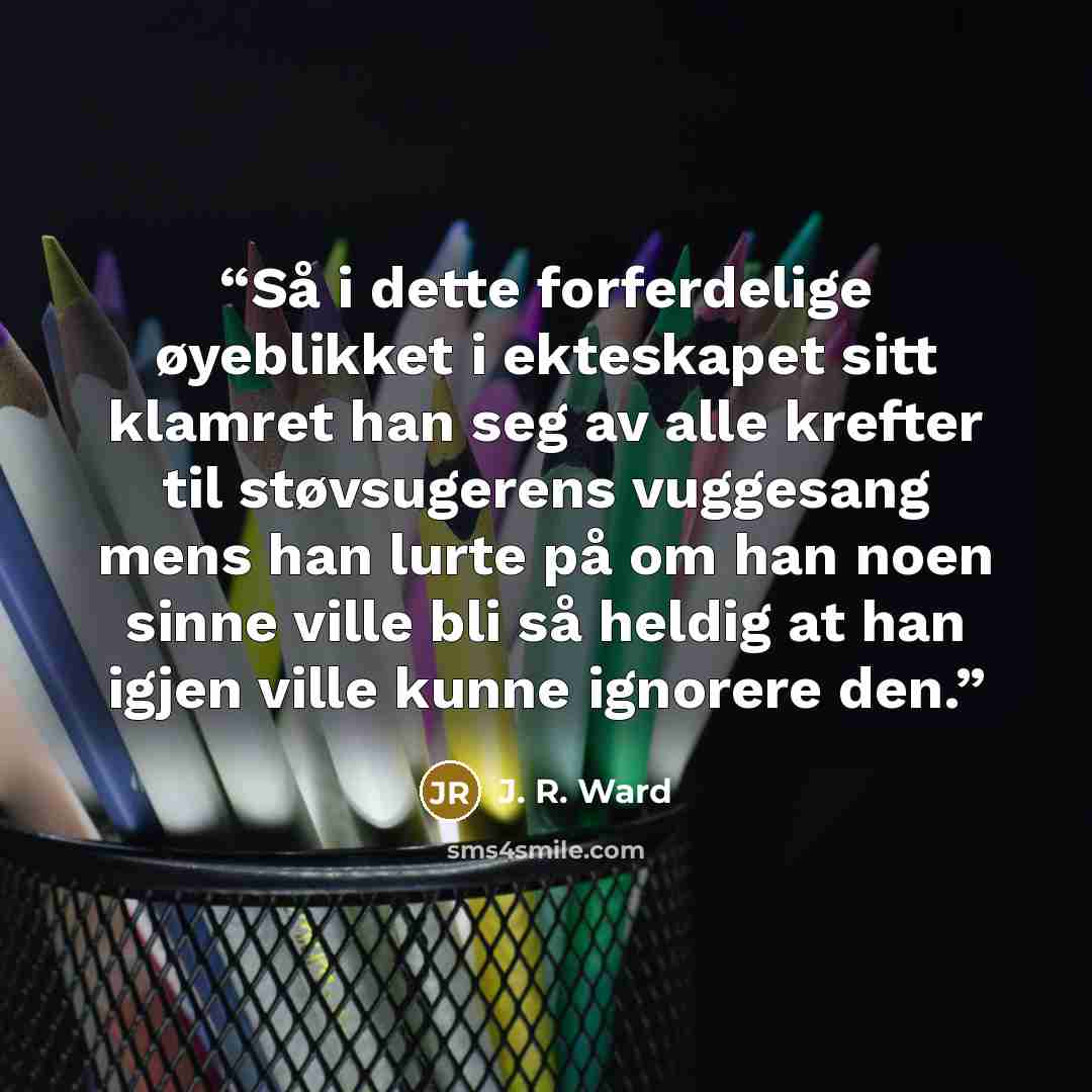 “Så i dette forferdelige øyeblikket i ekteskapet sitt klamret han seg av alle krefter til støvsugerens vuggesang mens han lurte på om han noen sinne ville bli så heldig at han igjen ville kunne ignorere den.” quote by J. R. Ward