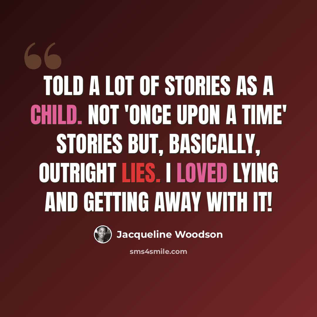 “Told a lot of stories as a child. Not 'Once upon a time' stories but, basically, outright lies. I loved lying and getting away with it!” quote by Jacqueline Woodson