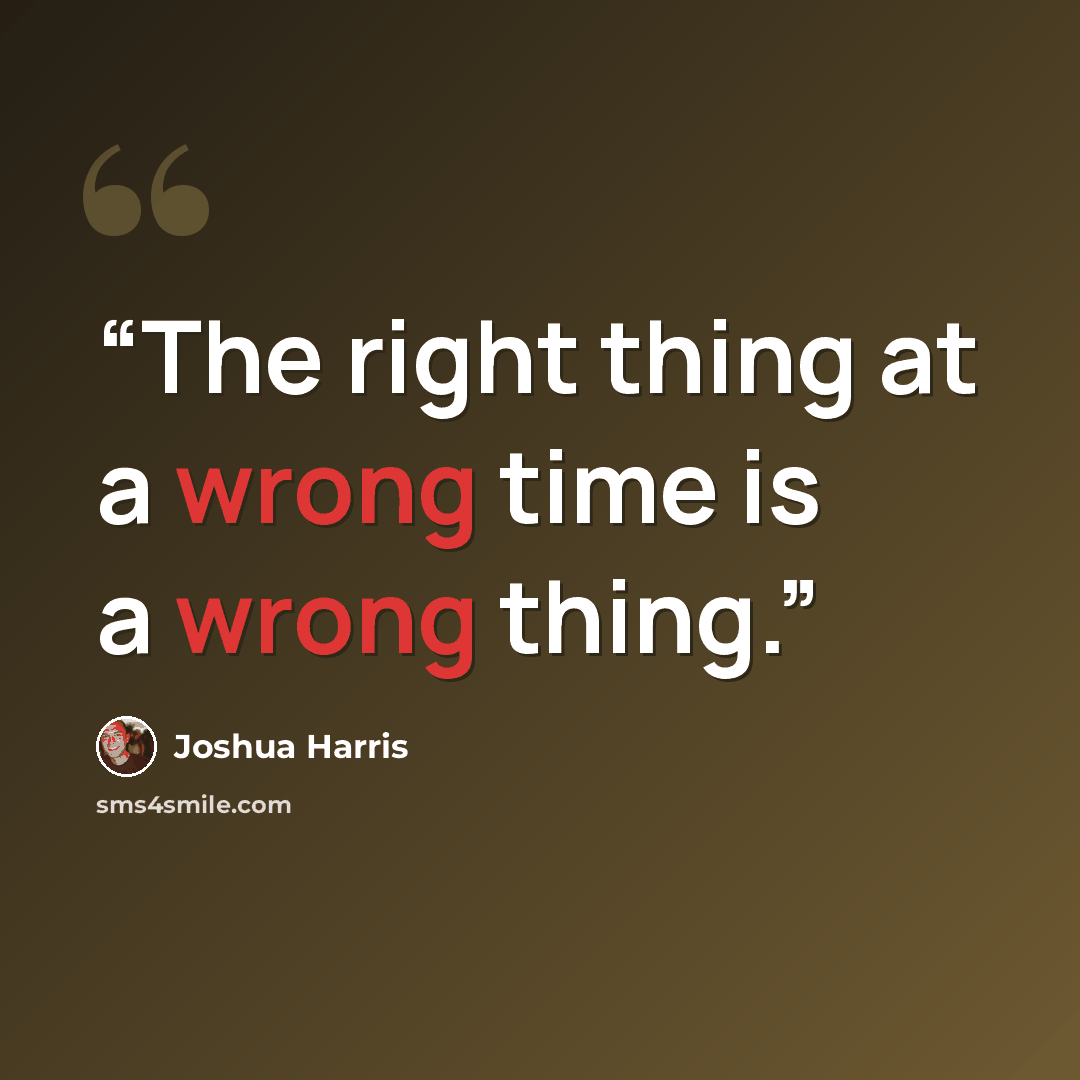 “The right thing at a wrong time is a wrong thing.” quote by Joshua Harris