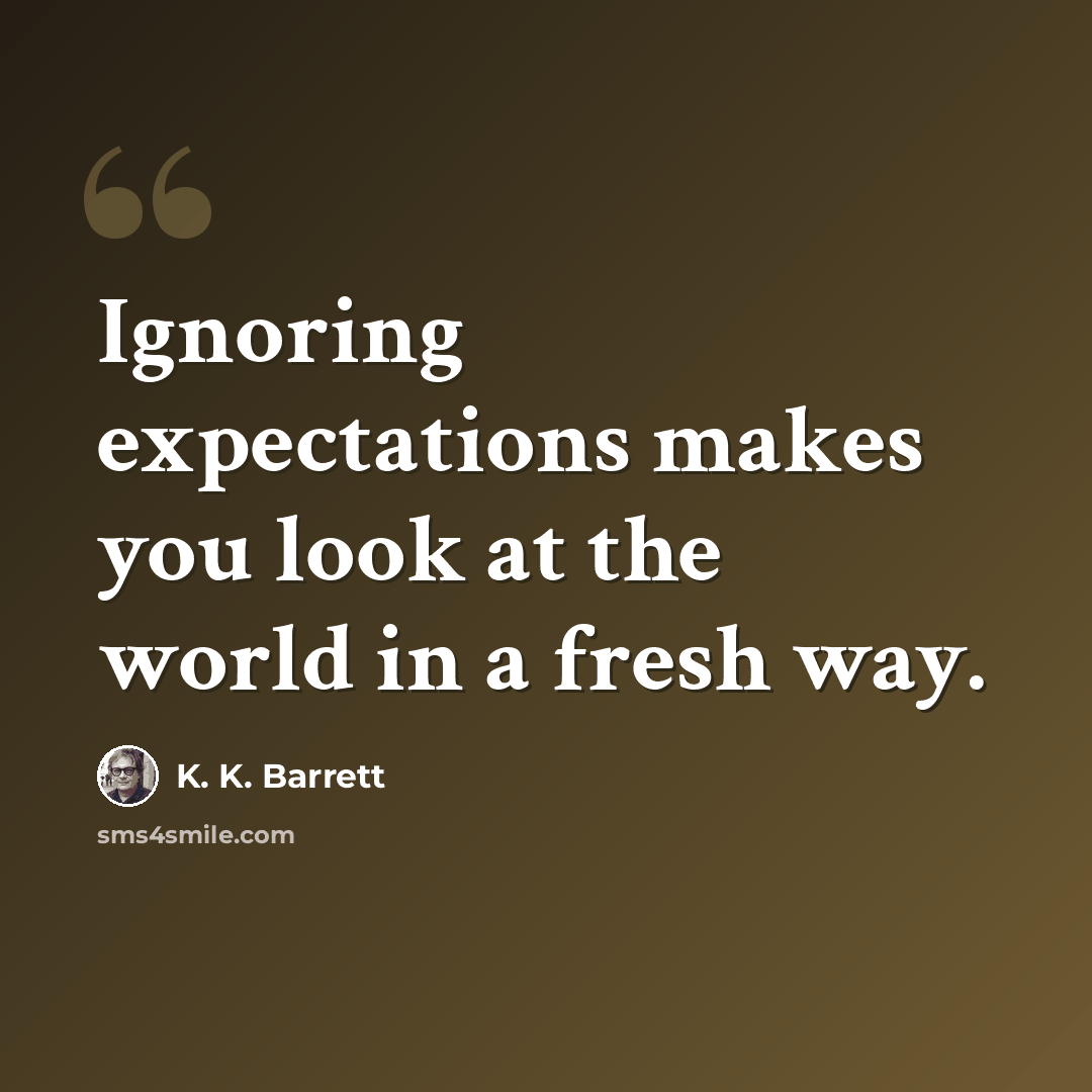 “Ignoring expectations makes you look at the world in a fresh way.” quote by K. K. Barrett