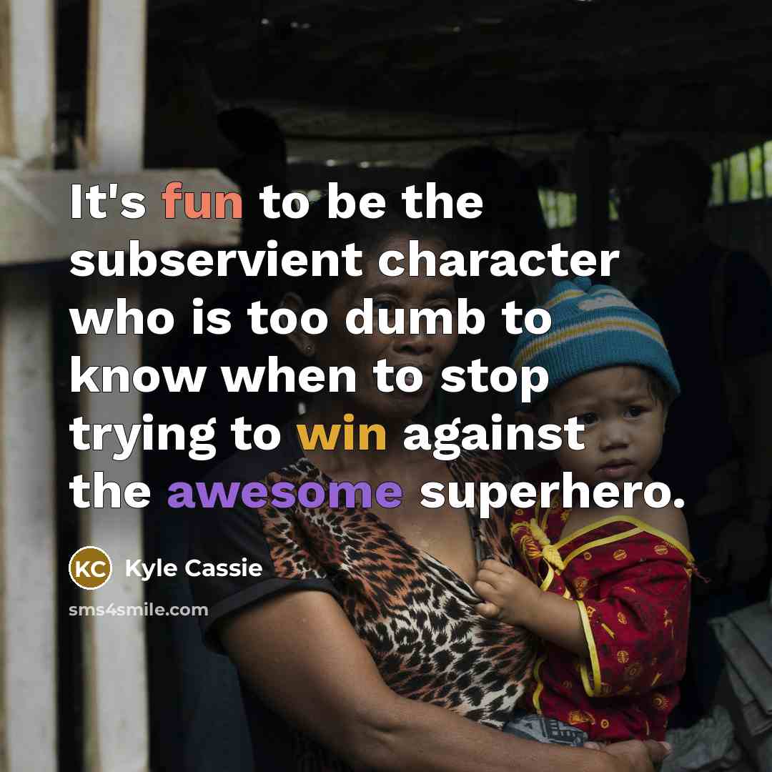 “It's fun to be the subservient character who is too dumb to know when to stop trying to win against the awesome superhero.” quote by Kyle Cassie