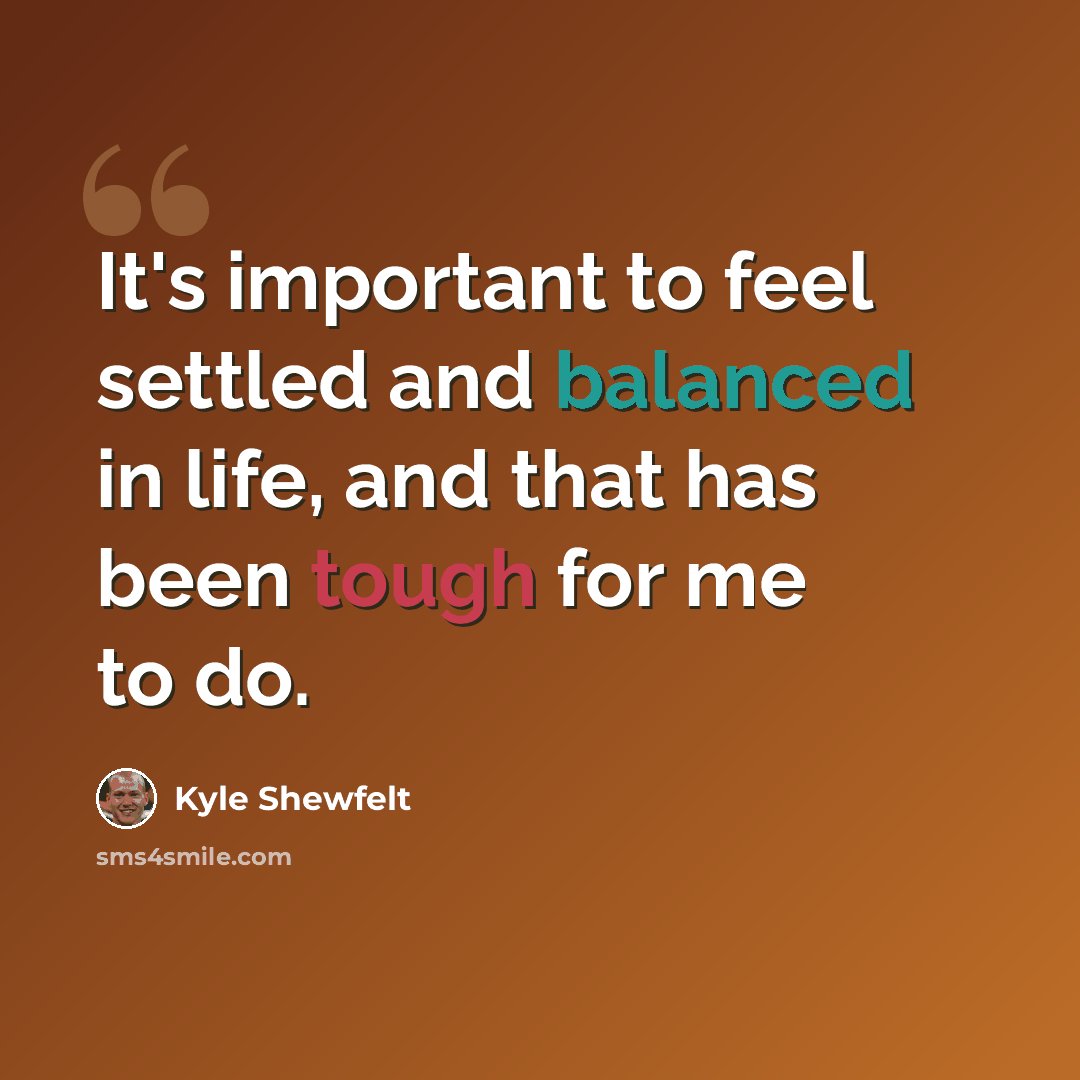 “It's important to feel settled and balanced in life, and that has been tough for me to do.” quote by Kyle Shewfelt