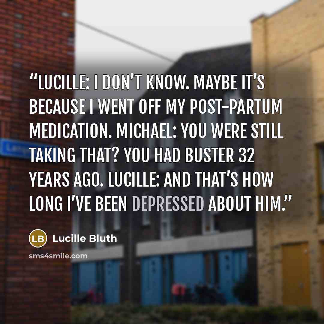 “Lucille: I don’t know. Maybe it’s because I went off my post-partum medication. Michael: You were still taking that? You had Buster 32 years ago. Lucille: And that’s how long I’ve been depressed about him.” quote by Lucille Bluth