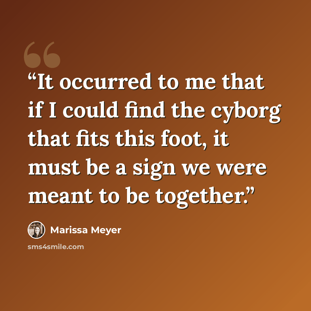 “It occurred to me that if I could find the cyborg that fits this foot, it must be a sign we were meant to be together.” quote by Marissa Meyer