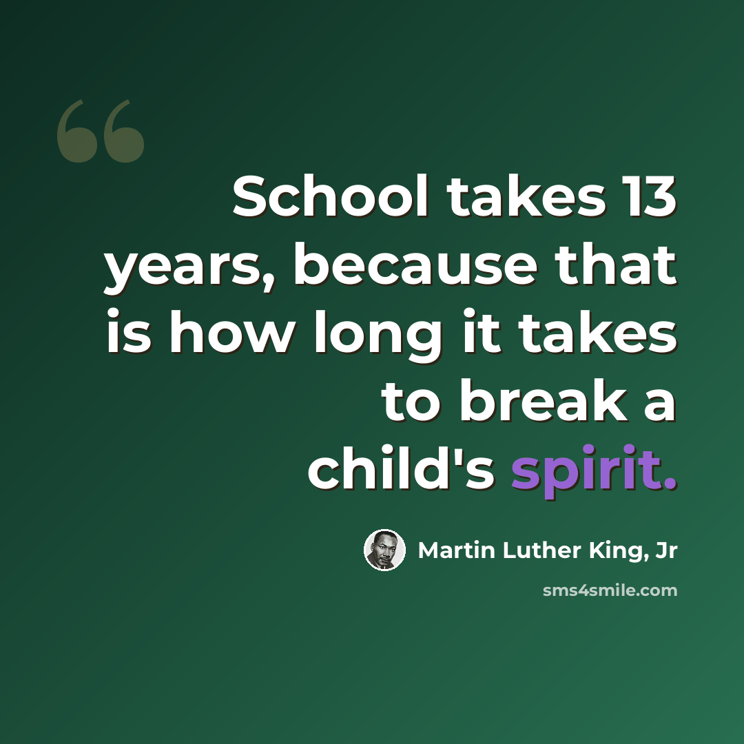 “School takes 13 years, because that is how long it takes to break a child's spirit.” quote by Martin Luther King, Jr