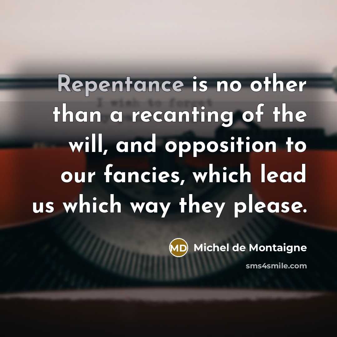 “Repentance is no other than a recanting of the will, and opposition to our fancies, which lead us which way they please.” quote by Michel de Montaigne
