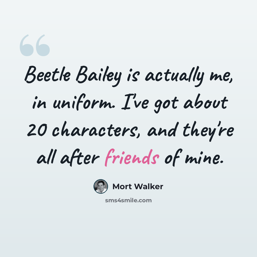 “Beetle Bailey is actually me, in uniform. I've got about 20 characters, and they're all after friends of mine.” quote by Mort Walker