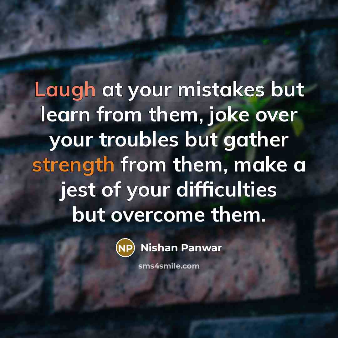 “Laugh at your mistakes but learn from them, joke over your troubles but gather strength from them, make a jest of your difficulties but overcome them.” quote by Nishan Panwar
