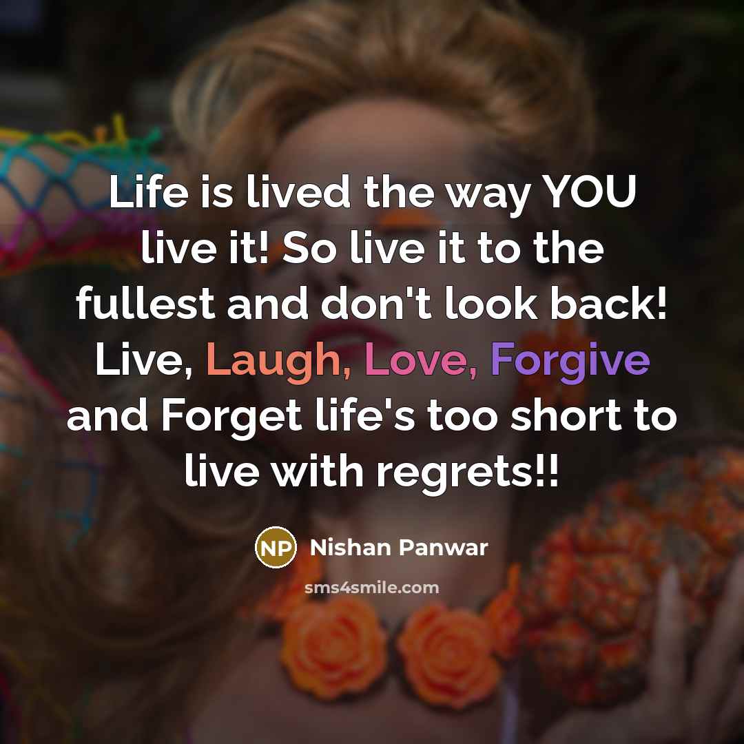 “Life is lived the way YOU live it! So live it to the fullest and don't look back! Live, Laugh, Love, Forgive and Forget life's too short to live with regrets!!” quote by Nishan Panwar