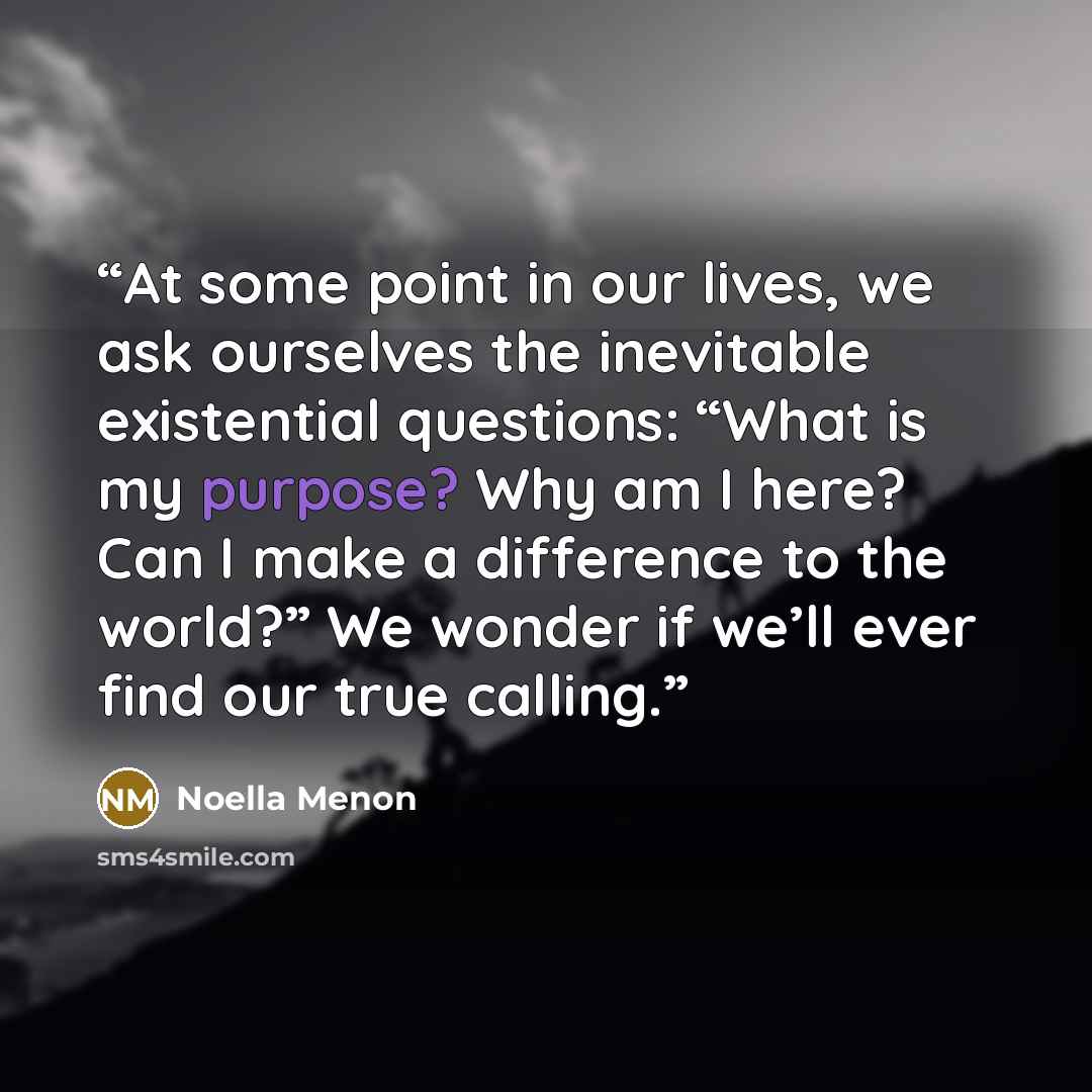 “At some point in our lives, we ask ourselves the inevitable existential questions: “What is my purpose? Why am I here? Can I make a difference to the world?” We wonder if we’ll ever find our true calling.” quote by Noella Menon