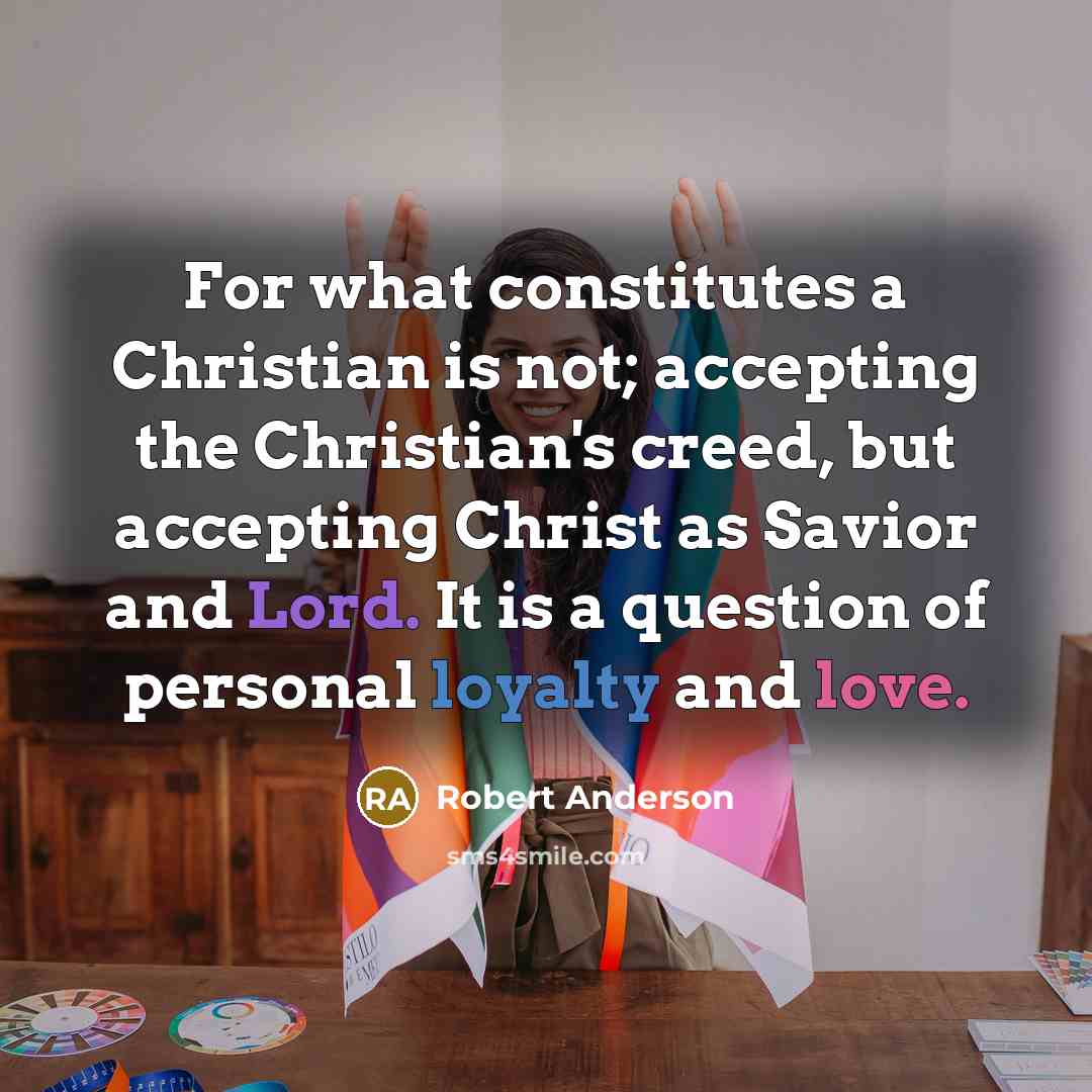 “For what constitutes a Christian is not; accepting the Christian's creed, but accepting Christ as Savior and Lord. It is a question of personal loyalty and love.” quote by Robert Anderson